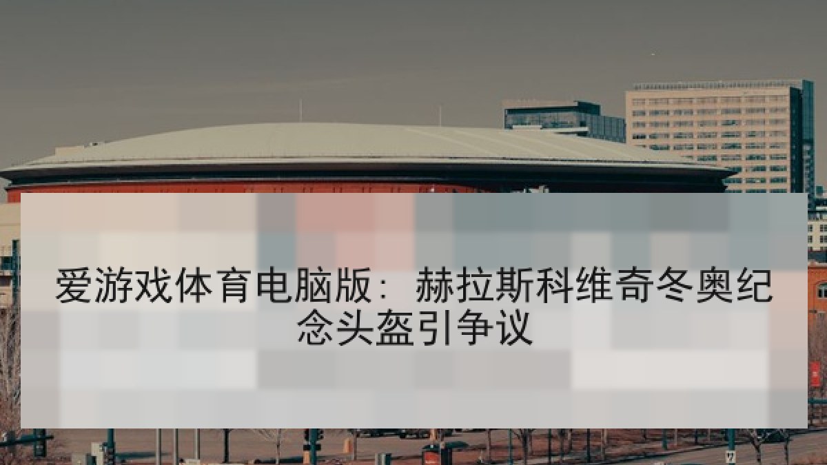 爱游戏体育电脑版: 赫拉斯科维奇冬奥纪念头盔引争议
