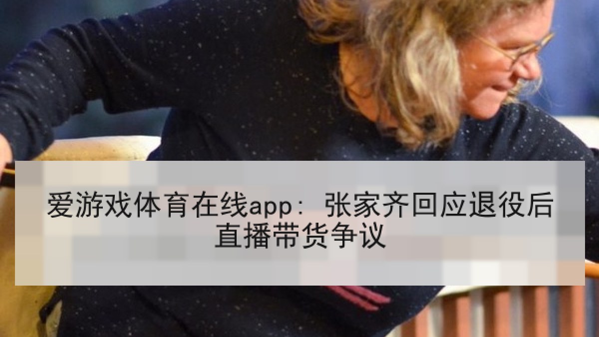 爱游戏体育在线app: 张家齐回应退役后直播带货争议