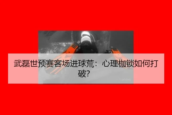 武磊世预赛客场进球荒：心理枷锁如何打破？