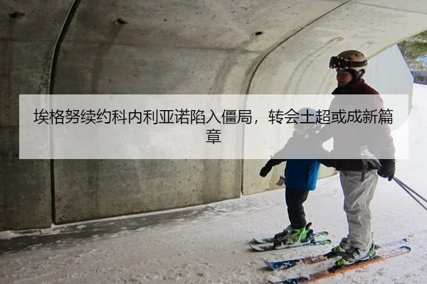 埃格努续约科内利亚诺陷入僵局，转会土超或成新篇章