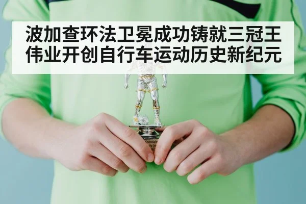 波加查环法卫冕成功铸就三冠王伟业开创自行车运动历史新纪元