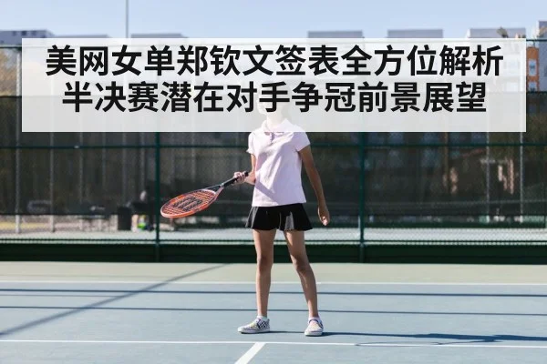 美网女单郑钦文签表全方位解析半决赛潜在对手争冠前景展望