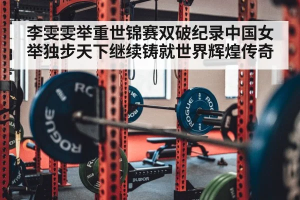 李雯雯举重世锦赛双破纪录中国女举独步天下继续铸就世界辉煌传奇
