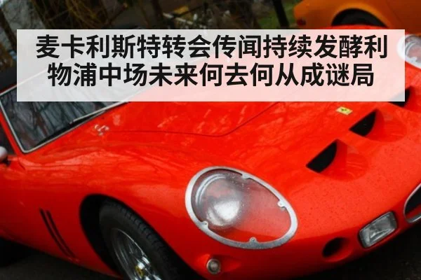 麦卡利斯特转会传闻持续发酵利物浦中场未来何去何从成谜局